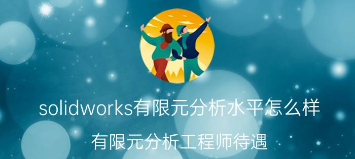 solidworks有限元分析水平怎么样 有限元分析工程师待遇？